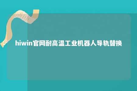 hiwin官网耐高温工业机器人导轨替换
