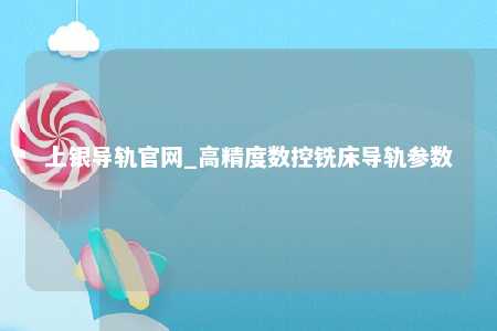 上银导轨官网_高精度数控铣床导轨参数