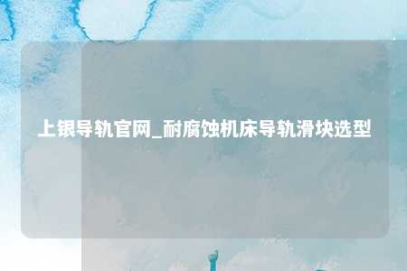 上银导轨官网_耐腐蚀机床导轨滑块选型