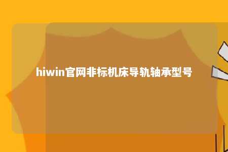 hiwin官网非标机床导轨轴承型号