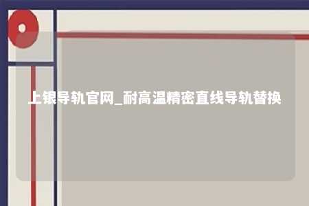 上银导轨官网_耐高温精密直线导轨替换