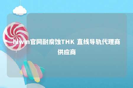 hiwin官网耐腐蚀THK 直线导轨代理商供应商