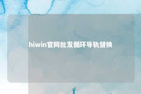 hiwin官网批发循环导轨替换