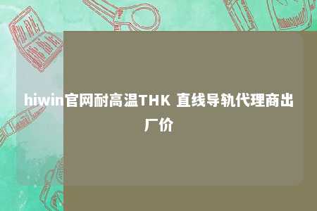 hiwin官网耐高温THK 直线导轨代理商出厂价