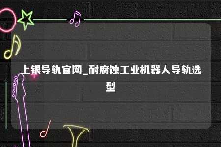上银导轨官网_耐腐蚀工业机器人导轨选型
