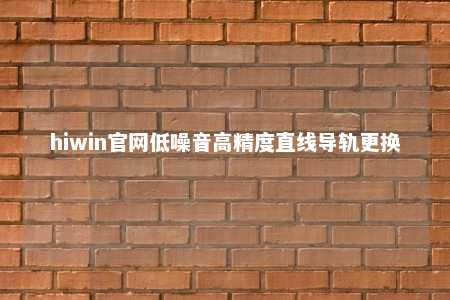 hiwin官网低噪音高精度直线导轨更换