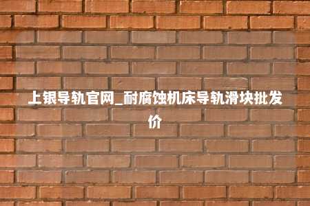 上银导轨官网_耐腐蚀机床导轨滑块批发价