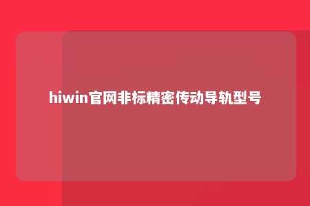 hiwin官网非标精密传动导轨型号