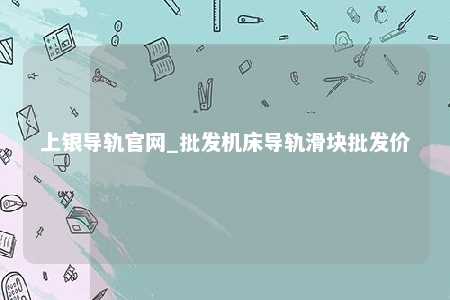 上银导轨官网_批发机床导轨滑块批发价