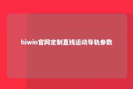 hiwin官网定制直线运动导轨参数