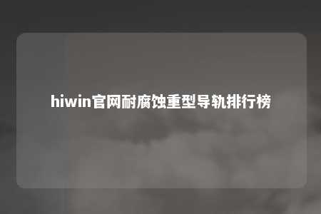hiwin官网耐腐蚀重型导轨排行榜