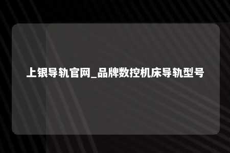 上银导轨官网_品牌数控机床导轨型号