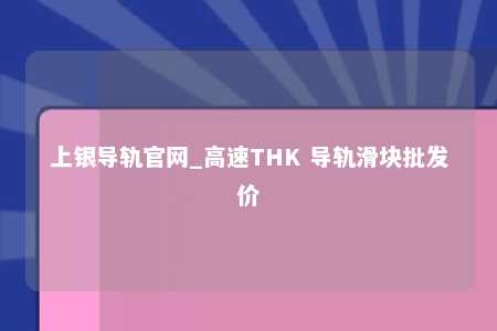 上银导轨官网_高速THK 导轨滑块批发价