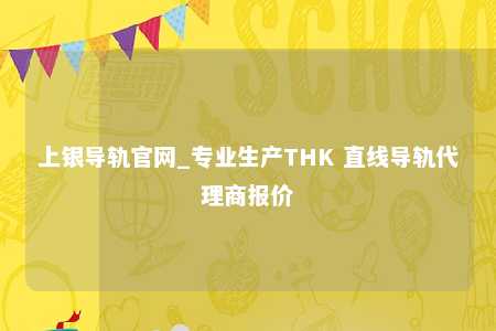 上银导轨官网_专业生产THK 直线导轨代理商报价