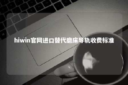 hiwin官网进口替代磨床导轨收费标准