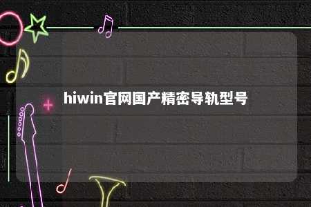 hiwin官网国产精密导轨型号