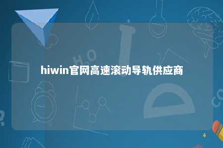 hiwin官网高速滚动导轨供应商